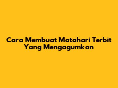 Cara Membuat Matahari Terbit Yang Mengagumkan