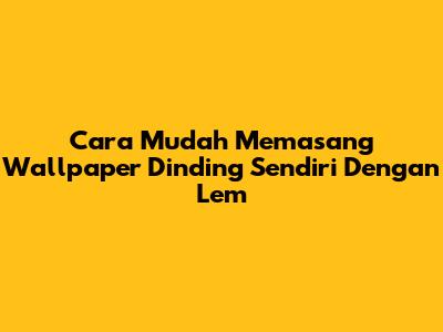 Cara Mudah Memasang Wallpaper Dinding Sendiri Dengan Lem