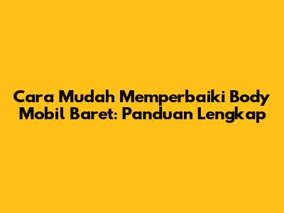 Cara Mudah Memperbaiki Body Mobil Baret: Panduan Lengkap
