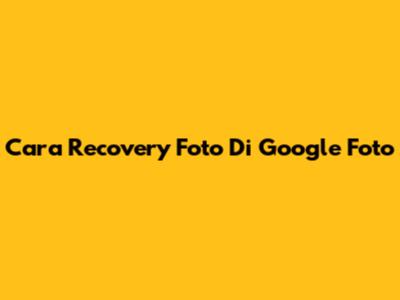 Cara Recovery Foto Di Google Foto