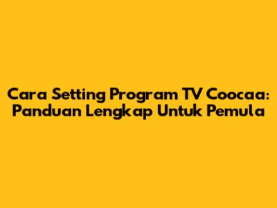 Cara Setting Program TV Coocaa: Panduan Lengkap Untuk Pemula