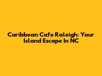 Caribbean Cafe Raleigh: Your Island Escape In NC