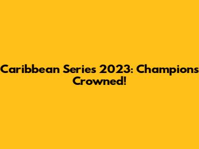 Caribbean Series 2023: Champions Crowned!