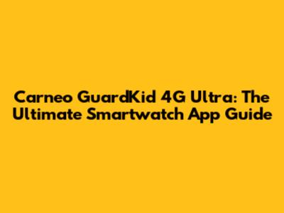 Carneo GuardKid 4G Ultra: The Ultimate Smartwatch App Guide