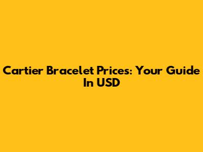 Cartier Bracelet Prices: Your Guide In USD