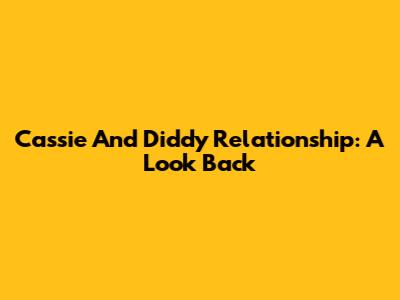 Cassie And Diddy Relationship: A Look Back