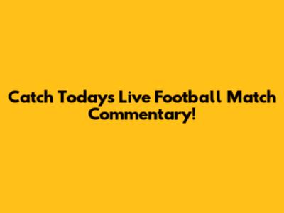 Catch Today's Live Football Match Commentary!