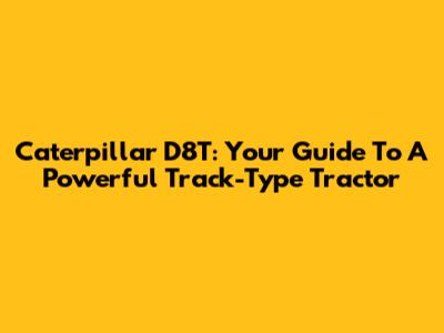Caterpillar D8T: Your Guide To A Powerful Track-Type Tractor
