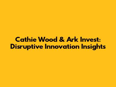 Cathie Wood & Ark Invest: Disruptive Innovation Insights