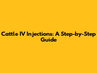 Cattle IV Injections: A Step-by-Step Guide