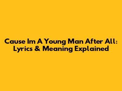 Cause I'm A Young Man After All: Lyrics & Meaning Explained