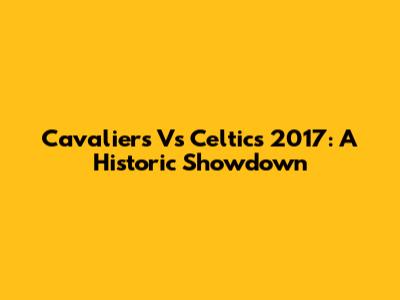 Cavaliers Vs Celtics 2017: A Historic Showdown