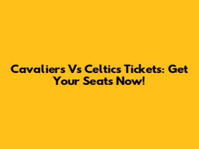 Cavaliers Vs Celtics Tickets: Get Your Seats Now!