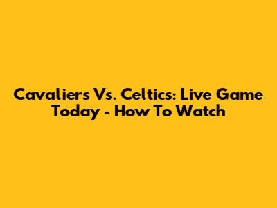 Cavaliers Vs. Celtics: Live Game Today - How To Watch