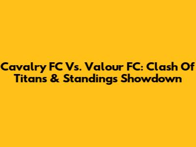 Cavalry FC Vs. Valour FC: Clash Of Titans & Standings Showdown