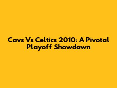 Cavs Vs Celtics 2010: A Pivotal Playoff Showdown