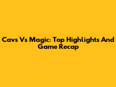 Cavs Vs Magic: Top Highlights And Game Recap