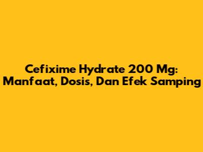 Cefixime Hydrate 200 Mg: Manfaat, Dosis, Dan Efek Samping