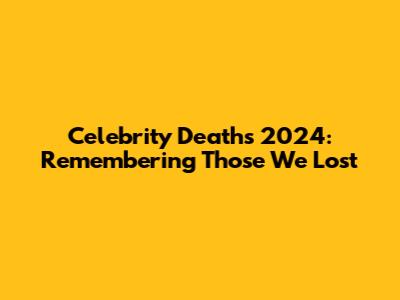 Celebrity Deaths 2024: Remembering Those We Lost