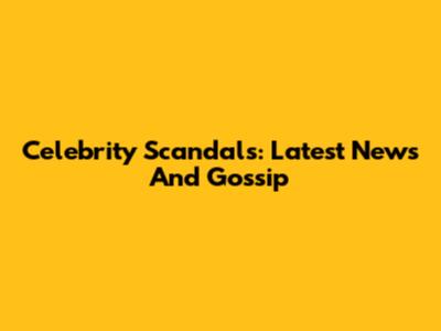 Celebrity Scandals: Latest News And Gossip