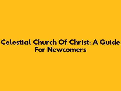 Celestial Church Of Christ: A Guide For Newcomers