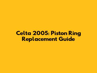 Celta 2005: Piston Ring Replacement Guide