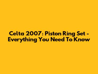 Celta 2007: Piston Ring Set - Everything You Need To Know
