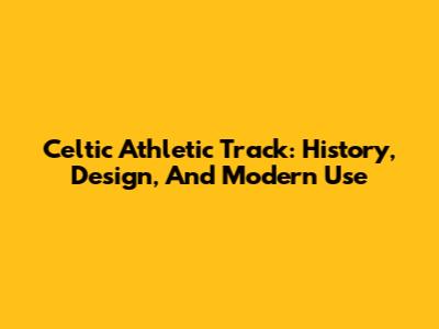 Celtic Athletic Track: History, Design, And Modern Use