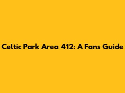 Celtic Park Area 412: A Fan's Guide