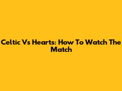 Celtic Vs Hearts: How To Watch The Match