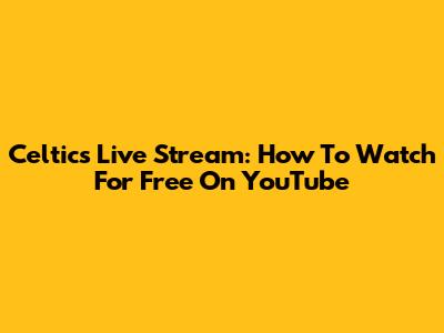 Celtics Live Stream: How To Watch For Free On YouTube