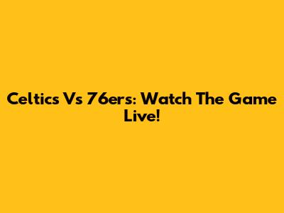 Celtics Vs 76ers: Watch The Game Live!