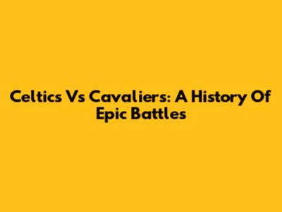 Celtics Vs Cavaliers: A History Of Epic Battles