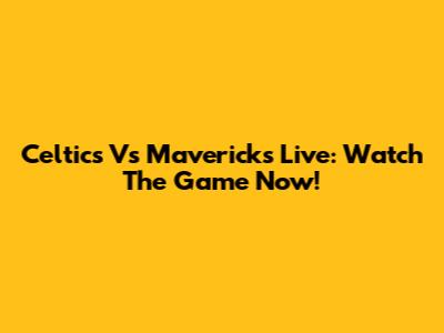 Celtics Vs Mavericks Live: Watch The Game Now!