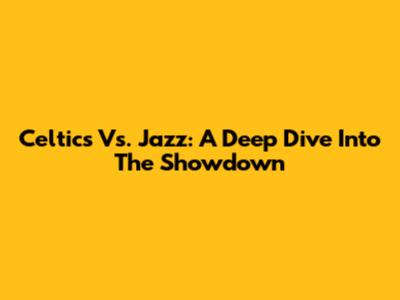 Celtics Vs. Jazz: A Deep Dive Into The Showdown