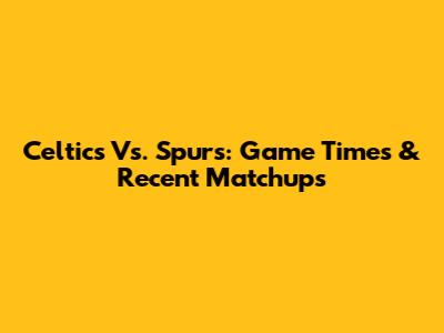 Celtics Vs. Spurs: Game Times & Recent Matchups