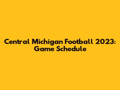 Central Michigan Football 2023: Game Schedule
