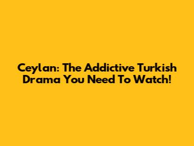 Ceylan: The Addictive Turkish Drama You Need To Watch!