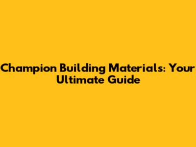 Champion Building Materials: Your Ultimate Guide