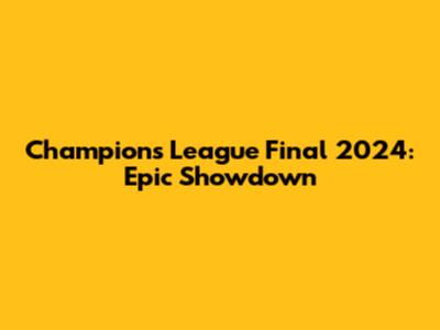 Champions League Final 2024: Epic Showdown