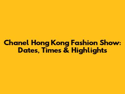 Chanel Hong Kong Fashion Show: Dates, Times & Highlights