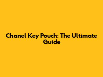 Chanel Key Pouch: The Ultimate Guide