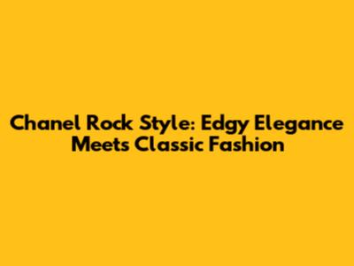 Chanel Rock Style: Edgy Elegance Meets Classic Fashion