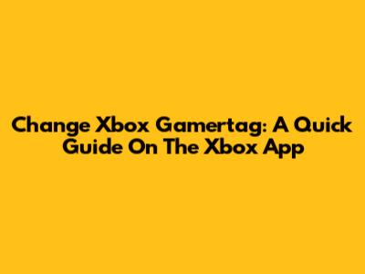 Change Xbox Gamertag: A Quick Guide On The Xbox App