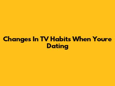 Changes In TV Habits When You're Dating