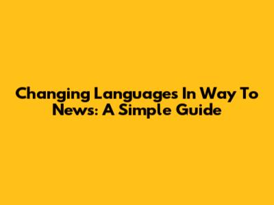 Changing Languages In Way To News: A Simple Guide