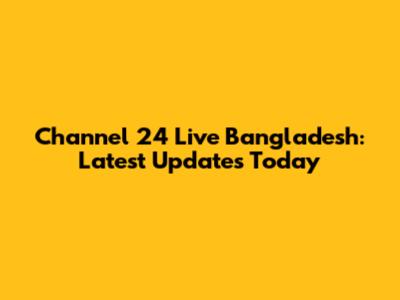 Channel 24 Live Bangladesh: Latest Updates Today