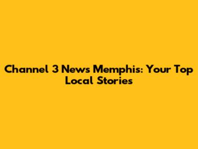 Channel 3 News Memphis: Your Top Local Stories