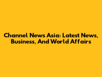 Channel News Asia: Latest News, Business, And World Affairs