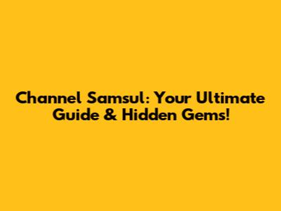 Channel Samsul: Your Ultimate Guide & Hidden Gems!